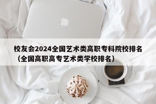 校友会2024全国艺术类高职专科院校排名（全国高职高专艺术类学校排名）