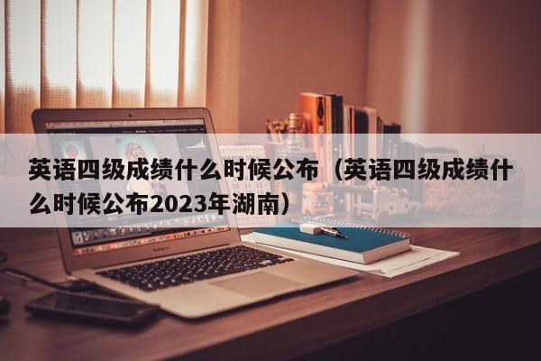 英语四级成绩什么时候公布（英语四级成绩什么时候公布2023年湖南）