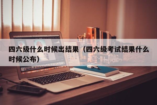 四六级什么时候出结果（四六级考试结果什么时候公布）