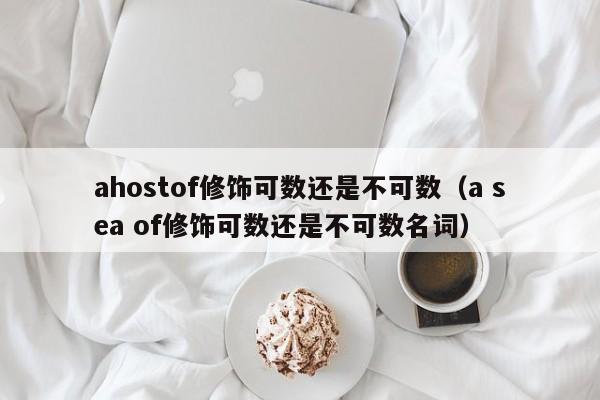 ahostof修饰可数还是不可数（a sea of修饰可数还是不可数名词）