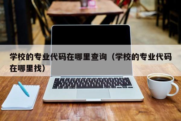 学校的专业代码在哪里查询（学校的专业代码在哪里找）