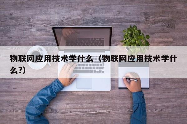 物联网应用技术学什么（物联网应用技术学什么?）