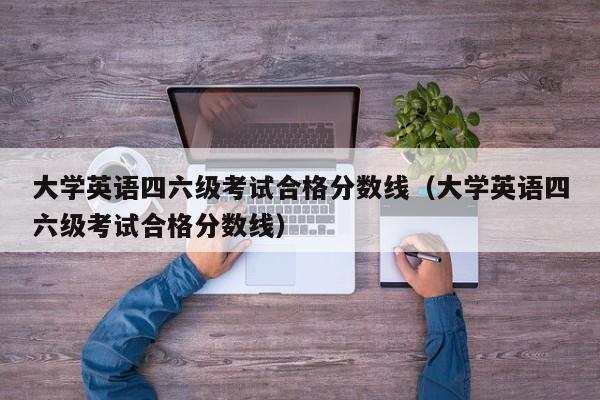 大学英语四六级考试合格分数线（大学英语四六级考试合格分数线）