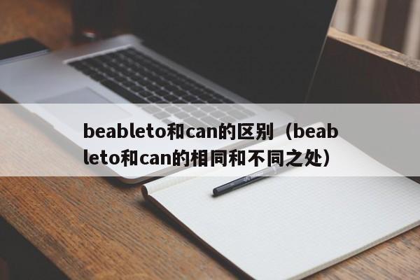 beableto和can的区别（beableto和can的相同和不同之处）