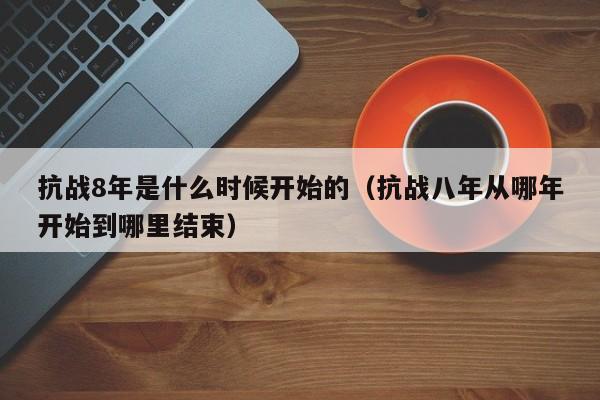 抗战8年是什么时候开始的（抗战八年从哪年开始到哪里结束）