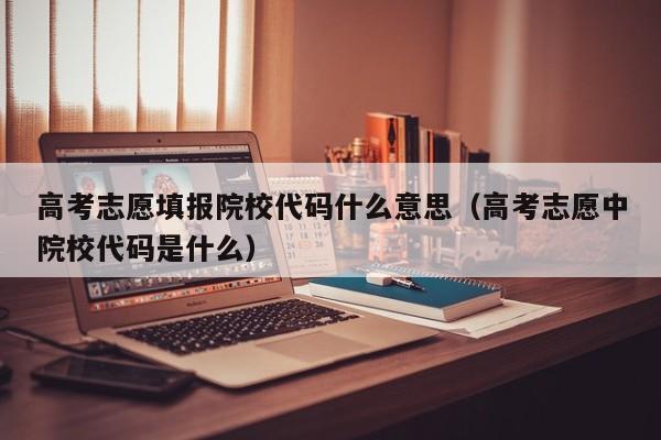 高考志愿填报院校代码什么意思（高考志愿中院校代码是什么）