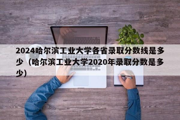 2024哈尔滨工业大学各省录取分数线是多少（哈尔滨工业大学2020年录取分数是多少）