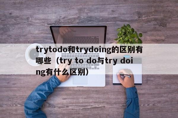 trytodo和trydoing的区别有哪些（try to do与try doing有什么区别）