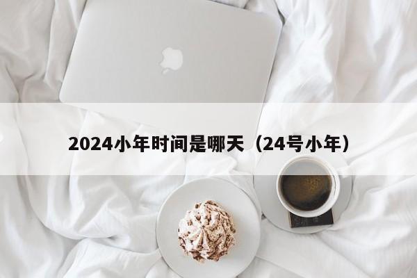 2024小年时间是哪天（24号小年）