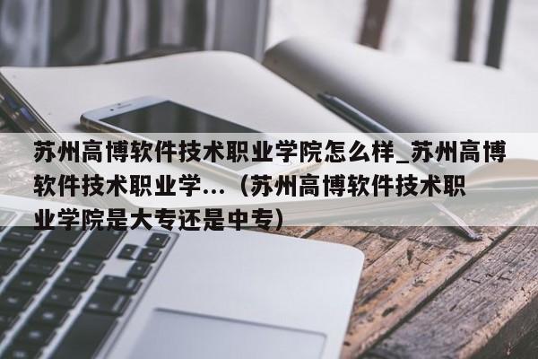 苏州高博软件技术职业学院怎么样_苏州高博软件技术职业学...（苏州高博软件技术职业学院是大专还是中专）