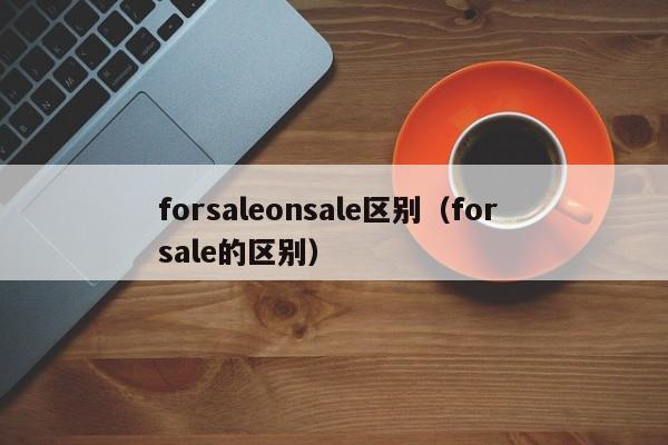 forsaleonsale区别（for sale的区别）