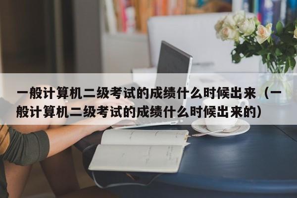 一般计算机二级考试的成绩什么时候出来（一般计算机二级考试的成绩什么时候出来的）