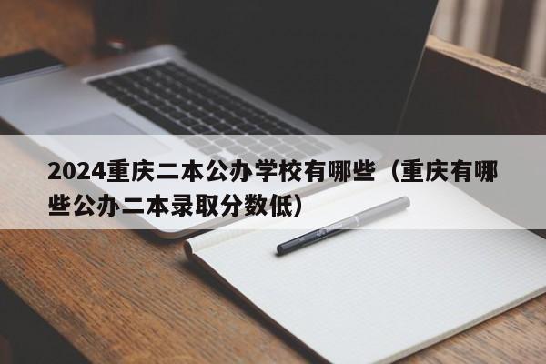 2024重庆二本公办学校有哪些（重庆有哪些公办二本录取分数低）