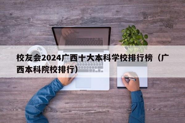 校友会2024广西十大本科学校排行榜（广西本科院校排行）