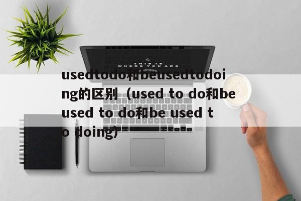 usedtodo和beusedtodoing的区别（used to do和be used to do和be used to doing）