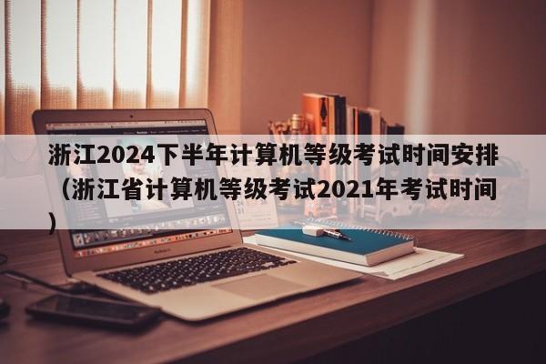 浙江2024下半年计算机等级考试时间安排（浙江省计算机等级考试2021年考试时间）