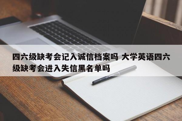 四六级缺考会记入诚信档案吗 大学英语四六级缺考会进入失信黑名单吗