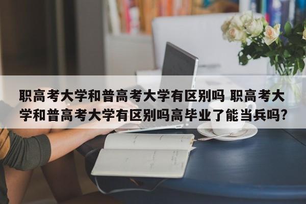 职高考大学和普高考大学有区别吗 职高考大学和普高考大学有区别吗高毕业了能当兵吗?