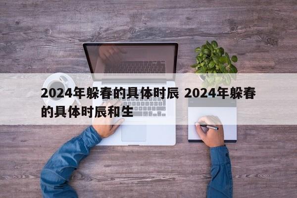 2024年躲春的具体时辰 2024年躲春的具体时辰和生