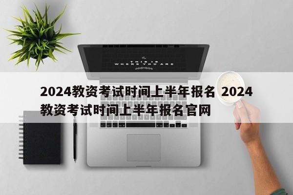 2024教资考试时间上半年报名 2024教资考试时间上半年报名官网