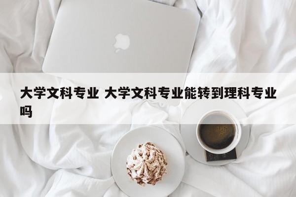 大学文科专业 大学文科专业能转到理科专业吗