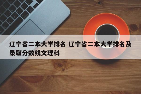 辽宁省二本大学排名 辽宁省二本大学排名及录取分数线文理科