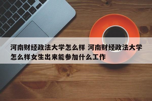 河南财经政法大学怎么样 河南财经政法大学怎么样女生出来能参加什么工作