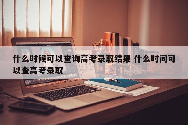 什么时候可以查询高考录取结果 什么时间可以查高考录取