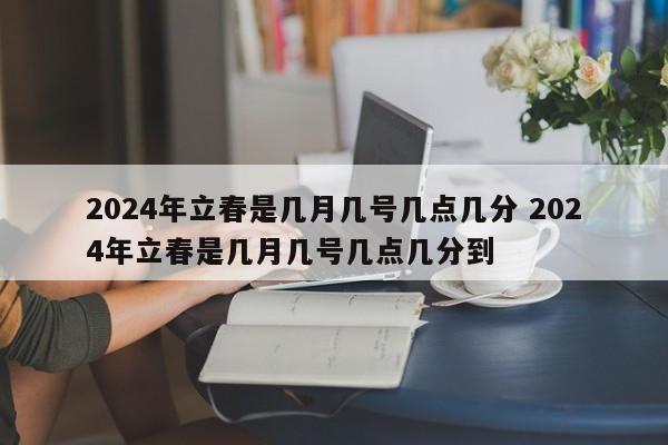 2024年立春是几月几号几点几分 2024年立春是几月几号几点几分到