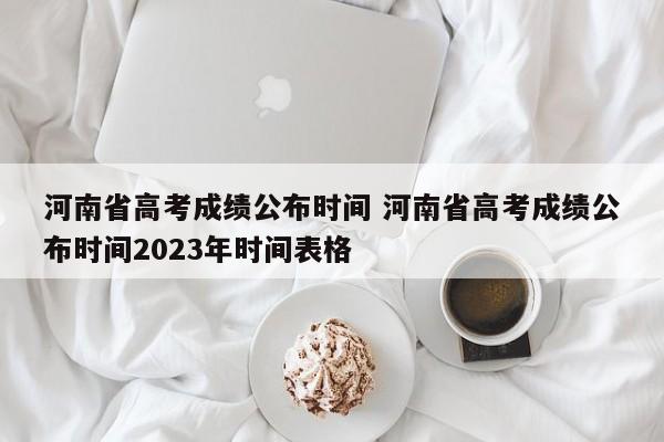 河南省高考成绩公布时间 河南省高考成绩公布时间2023年时间表格