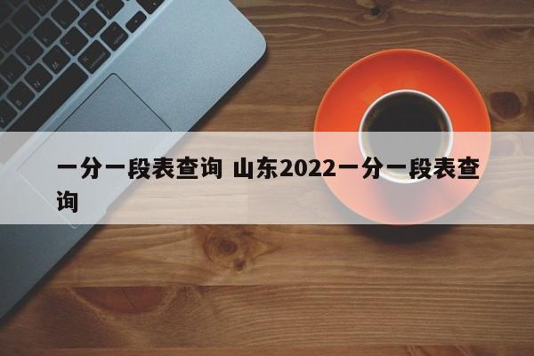 一分一段表查询 山东2022一分一段表查询