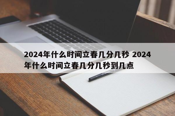 2024年什么时间立春几分几秒 2024年什么时间立春几分几秒到几点