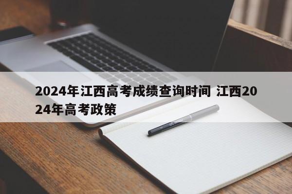 2024年江西高考成绩查询时间 江西2024年高考政策