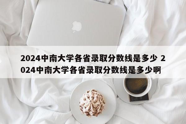 2024中南大学各省录取分数线是多少 2024中南大学各省录取分数线是多少啊