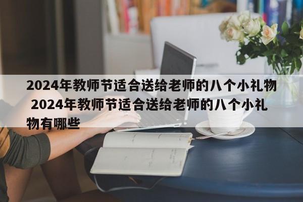 2024年教师节适合送给老师的八个小礼物 2024年教师节适合送给老师的八个小礼物有哪些