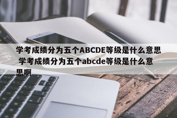 学考成绩分为五个ABCDE等级是什么意思 学考成绩分为五个abcde等级是什么意思啊