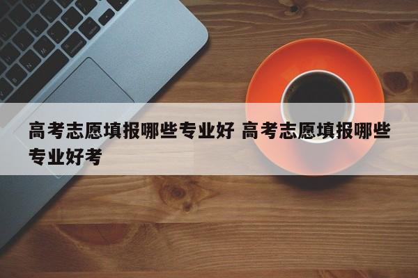 高考志愿填报哪些专业好 高考志愿填报哪些专业好考