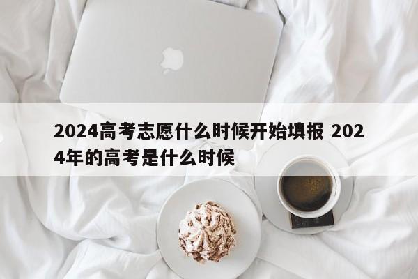 2024高考志愿什么时候开始填报 2024年的高考是什么时候