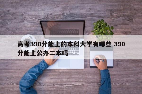 高考390分能上的本科大学有哪些 390分能上公办二本吗