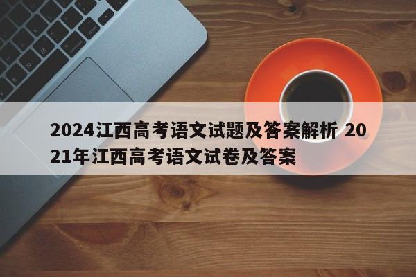 2024江西高考语文试题及答案解析 2021年江西高考语文试卷及答案