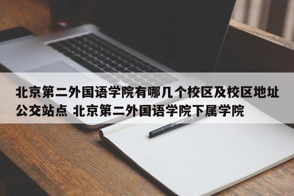 北京第二外国语学院有哪几个校区及校区地址公交站点 北京第二外国语学院下属学院