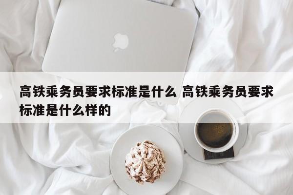 高铁乘务员要求标准是什么 高铁乘务员要求标准是什么样的