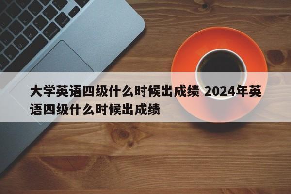 大学英语四级什么时候出成绩 2024年英语四级什么时候出成绩