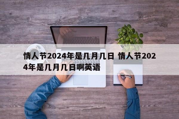 情人节2024年是几月几日 情人节2024年是几月几日啊英语