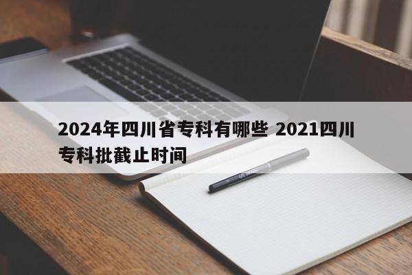 2024年四川省专科有哪些 2021四川专科批截止时间