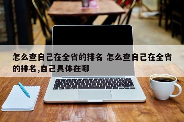 怎么查自己在全省的排名 怎么查自己在全省的排名,自己具体在哪