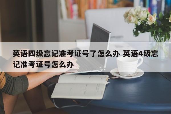 英语四级忘记准考证号了怎么办 英语4级忘记准考证号怎么办