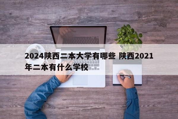 2024陕西二本大学有哪些 陕西2021年二本有什么学校