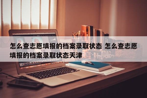 怎么查志愿填报的档案录取状态 怎么查志愿填报的档案录取状态天津