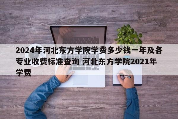 2024年河北东方学院学费多少钱一年及各专业收费标准查询 河北东方学院2021年学费